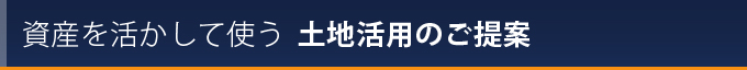 資産を活かして使う　土地活用のご提案